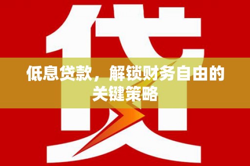 灵丘低息贷款，解锁财务自由的关键策略