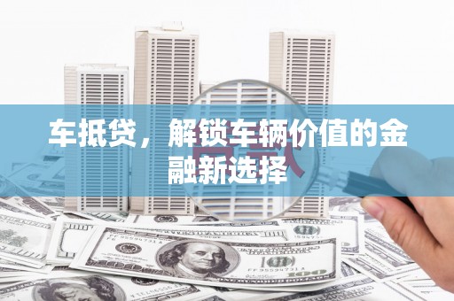 灵丘车抵贷，解锁车辆价值的金融新选择