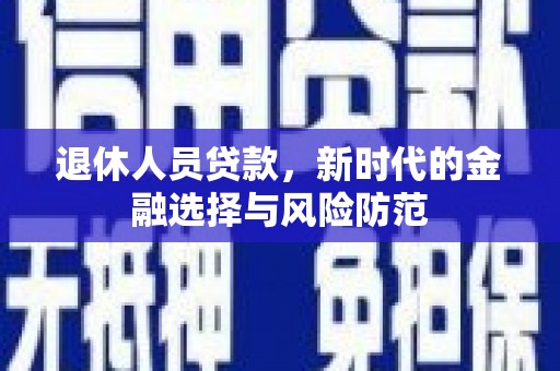 灵丘退休人员贷款，新时代的金融选择与风险防范