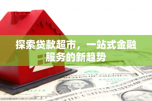 灵丘探索贷款超市，一站式金融服务的新趋势