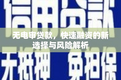 灵丘无电审贷款，快速融资的新选择与风险解析