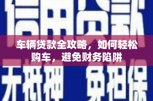 灵丘车辆贷款全攻略，如何轻松购车，避免财务陷阱