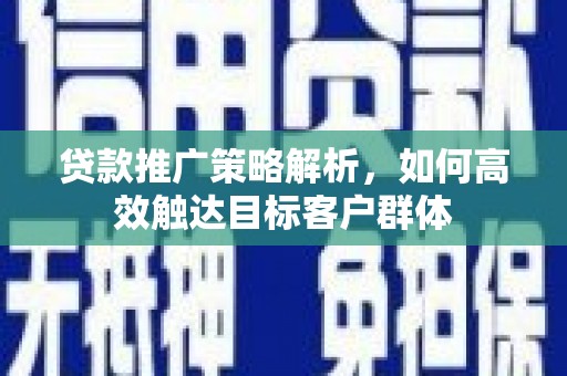 灵丘贷款推广策略解析，如何高效触达目标客户群体