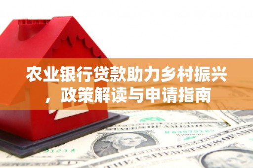灵丘农业银行贷款助力乡村振兴，政策解读与申请指南