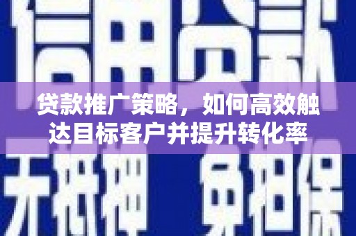 灵丘贷款推广策略，如何高效触达目标客户并提升转化率