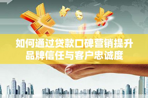 灵丘如何通过贷款口碑营销提升品牌信任与客户忠诚度