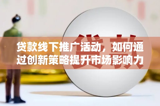 灵丘贷款线下推广活动，如何通过创新策略提升市场影响力