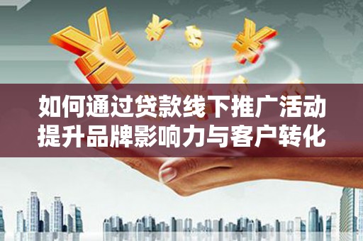 灵丘如何通过贷款线下推广活动提升品牌影响力与客户转化率