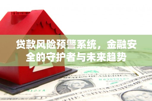灵丘贷款风险预警系统，金融安全的守护者与未来趋势