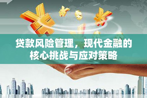 灵丘贷款风险管理，现代金融的核心挑战与应对策略