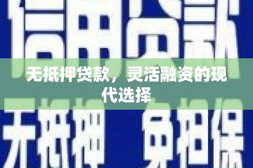 灵丘无抵押贷款，灵活融资的现代选择