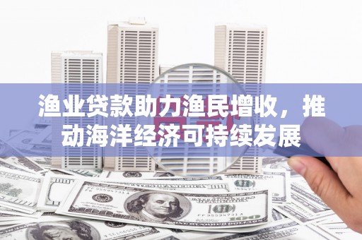 灵丘渔业贷款助力渔民增收，推动海洋经济可持续发展