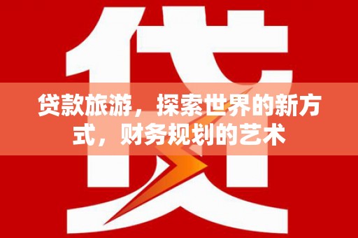 灵丘贷款旅游，探索世界的新方式，财务规划的艺术