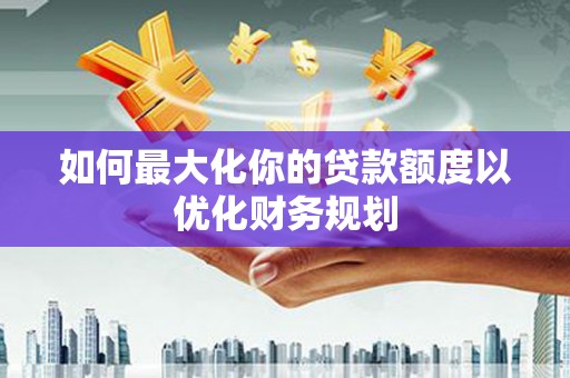 灵丘如何最大化你的贷款额度以优化财务规划