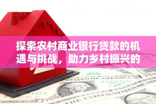 灵丘探索农村商业银行贷款的机遇与挑战，助力乡村振兴的金融引擎