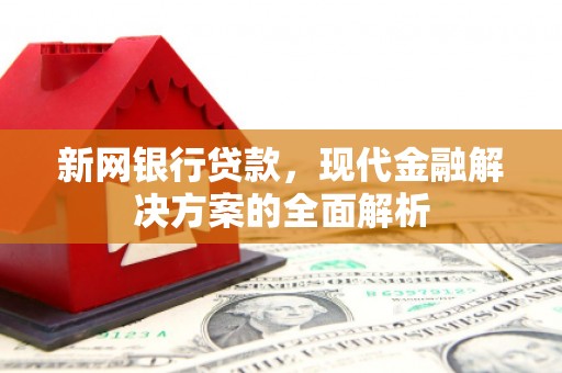 灵丘新网银行贷款，现代金融解决方案的全面解析