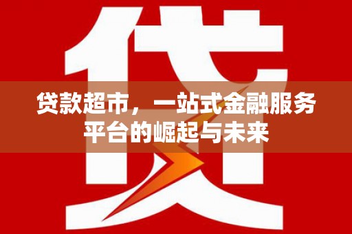 灵丘贷款超市，一站式金融服务平台的崛起与未来