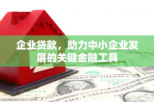 灵丘企业贷款，助力中小企业发展的关键金融工具