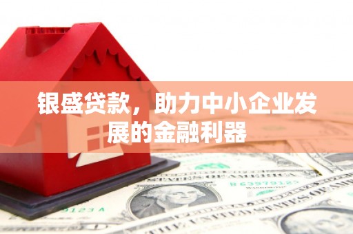 灵丘银盛贷款，助力中小企业发展的金融利器