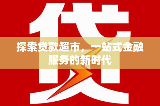 灵丘探索贷款超市，一站式金融服务的新时代