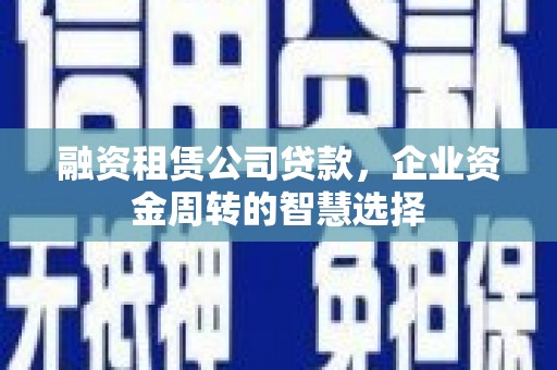灵丘融资租赁公司贷款，企业资金周转的智慧选择