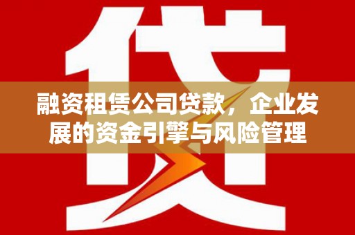 灵丘融资租赁公司贷款，企业发展的资金引擎与风险管理