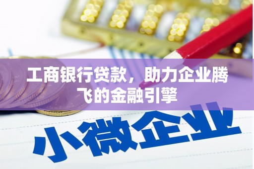 灵丘工商银行贷款，助力企业腾飞的金融引擎