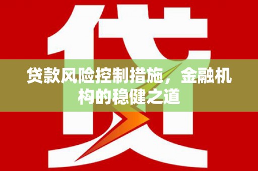 灵丘贷款风险控制措施，金融机构的稳健之道