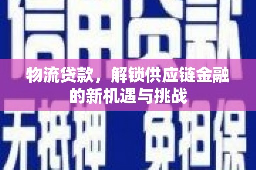 灵丘物流贷款，解锁供应链金融的新机遇与挑战