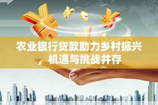 灵丘农业银行贷款助力乡村振兴，机遇与挑战并存