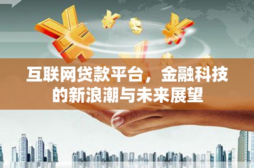 灵丘互联网贷款平台，金融科技的新浪潮与未来展望