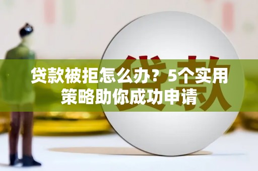灵丘贷款被拒怎么办？5个实用策略助你成功申请