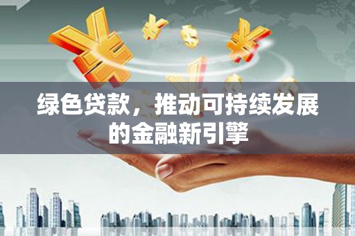 灵丘绿色贷款，推动可持续发展的金融新引擎