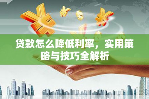 灵丘贷款怎么降低利率，实用策略与技巧全解析