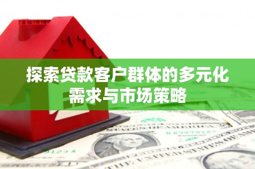 灵丘探索贷款客户群体的多元化需求与市场策略