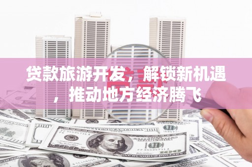 灵丘贷款旅游开发，解锁新机遇，推动地方经济腾飞