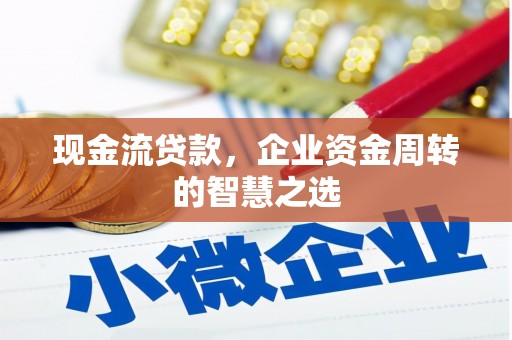 灵丘现金流贷款，企业资金周转的智慧之选