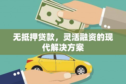 灵丘无抵押贷款，灵活融资的现代解决方案