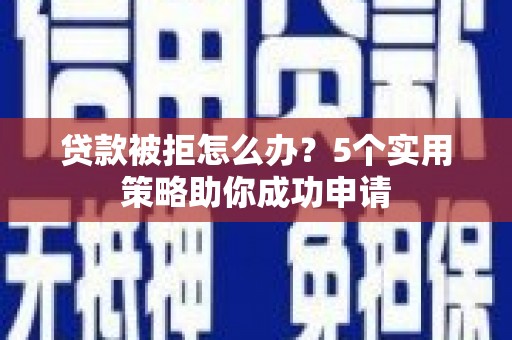 灵丘贷款被拒怎么办？5个实用策略助你成功申请