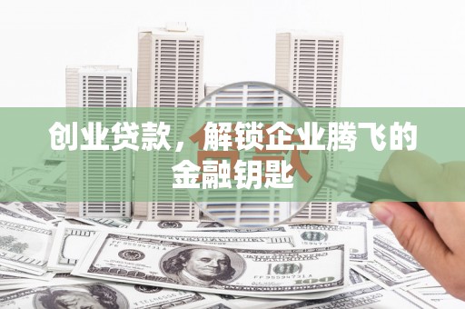 灵丘创业贷款，解锁企业腾飞的金融钥匙